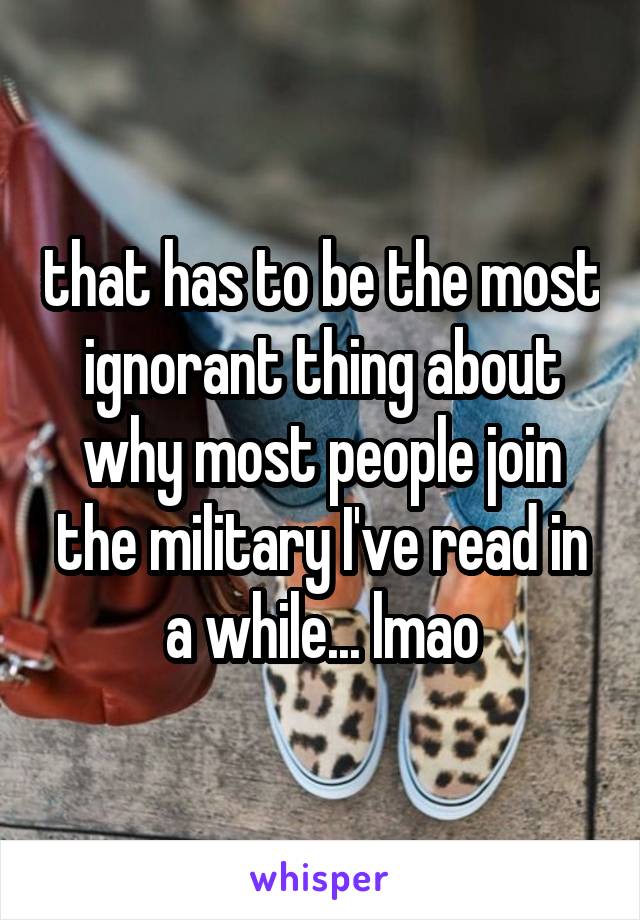 that has to be the most ignorant thing about why most people join the military I've read in a while... lmao