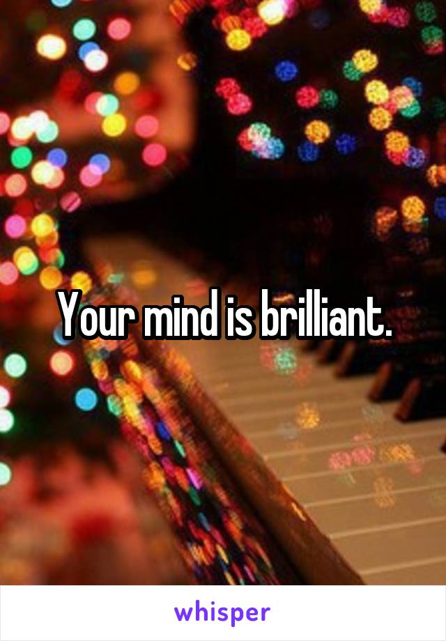 Your mind is brilliant.