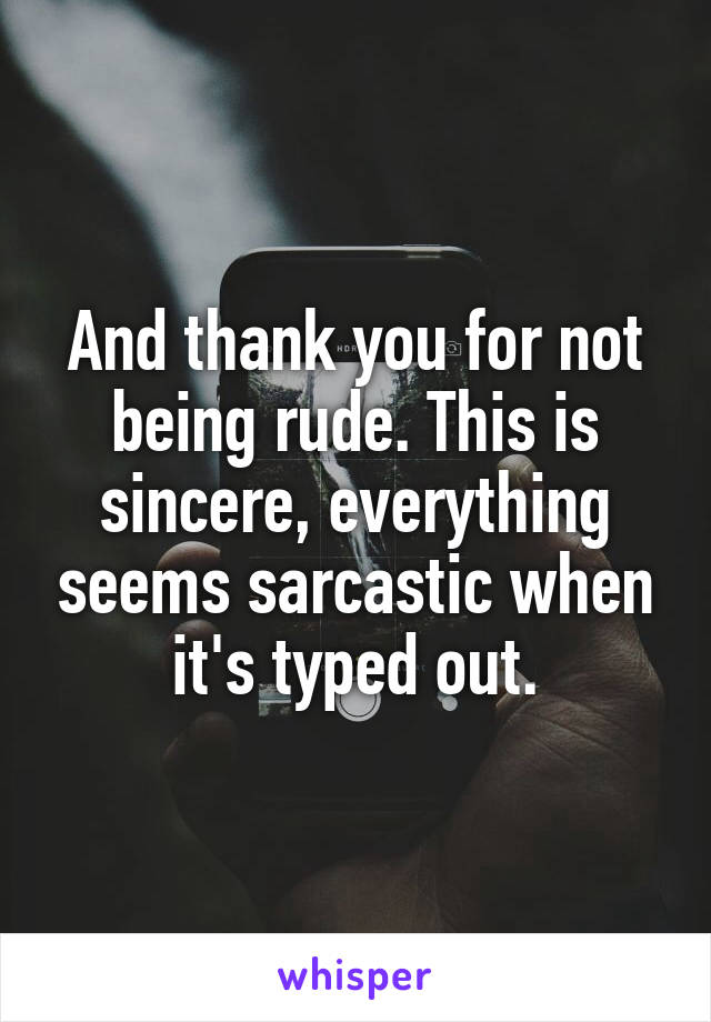And thank you for not being rude. This is sincere, everything seems sarcastic when it's typed out.