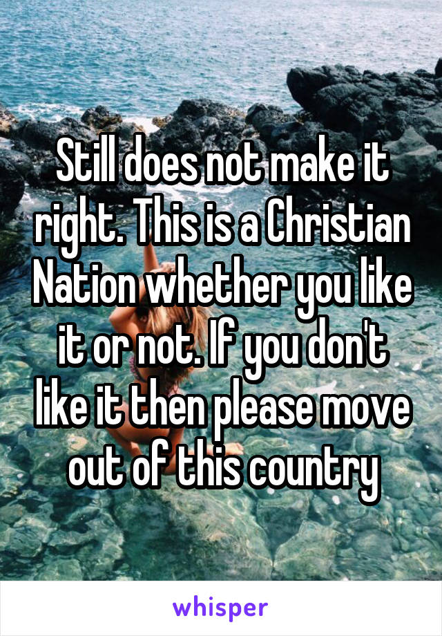 Still does not make it right. This is a Christian Nation whether you like it or not. If you don't like it then please move out of this country