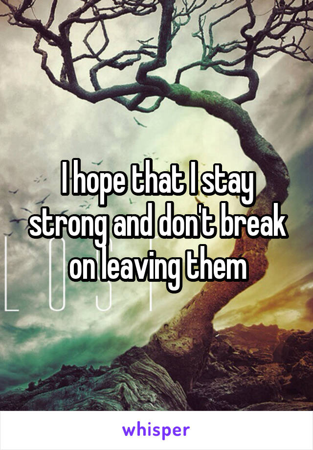 I hope that I stay strong and don't break on leaving them