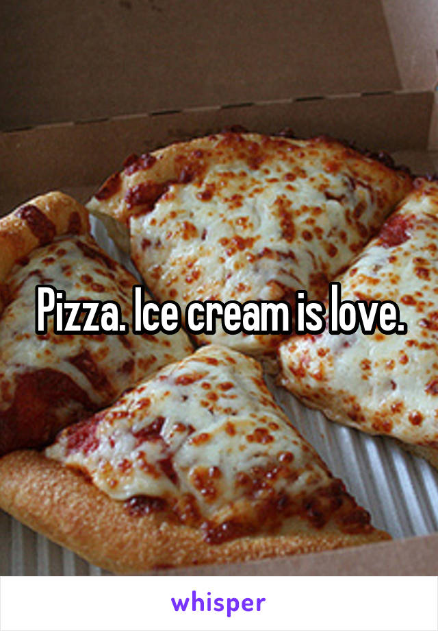 Pizza. Ice cream is love.