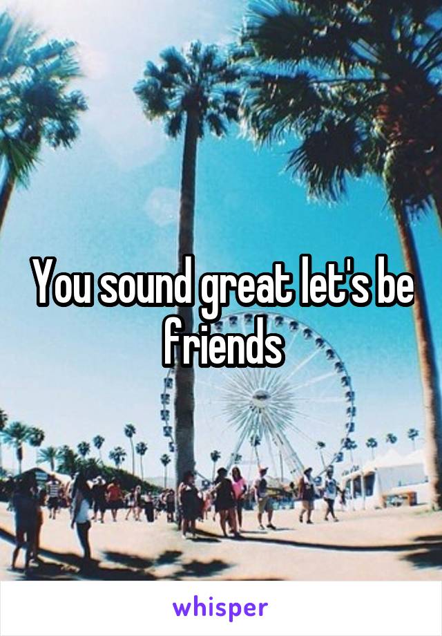 You sound great let's be friends