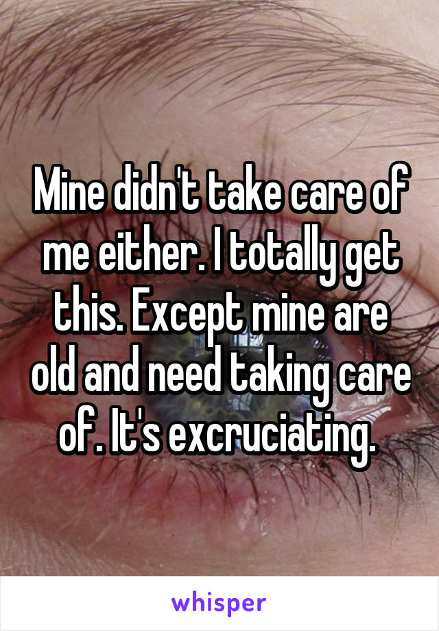 Mine didn't take care of me either. I totally get this. Except mine are old and need taking care of. It's excruciating. 
