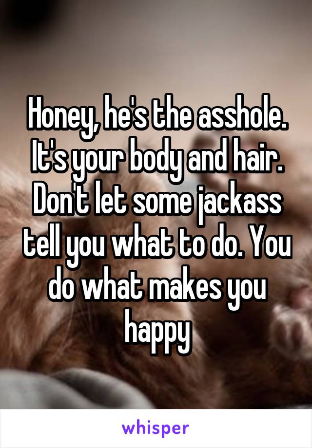 Honey, he's the asshole. It's your body and hair. Don't let some jackass tell you what to do. You do what makes you happy