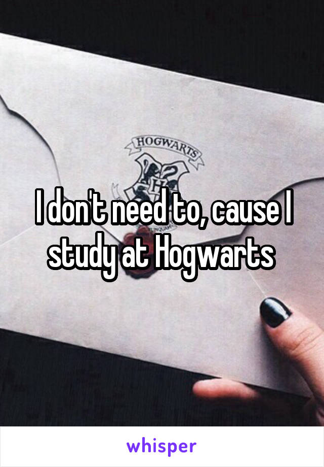 I don't need to, cause I study at Hogwarts 