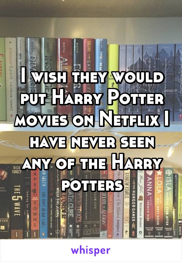 I wish they would put Harry Potter movies on Netflix I have never seen any of the Harry potters