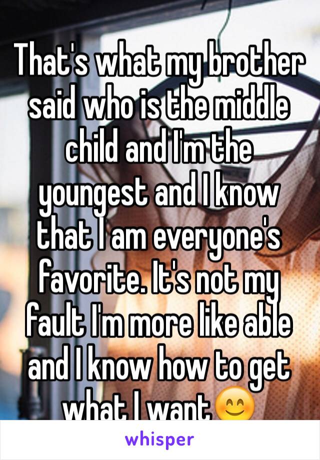 That's what my brother said who is the middle child and I'm the youngest and I know that I am everyone's favorite. It's not my fault I'm more like able and I know how to get what I want😊