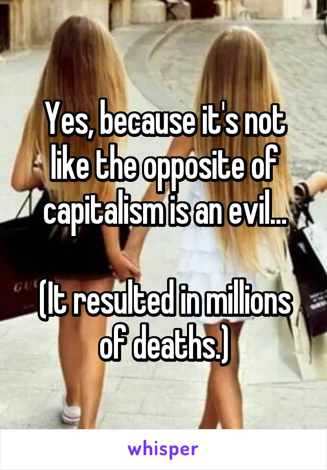 Yes, because it's not like the opposite of capitalism is an evil...

(It resulted in millions of deaths.)