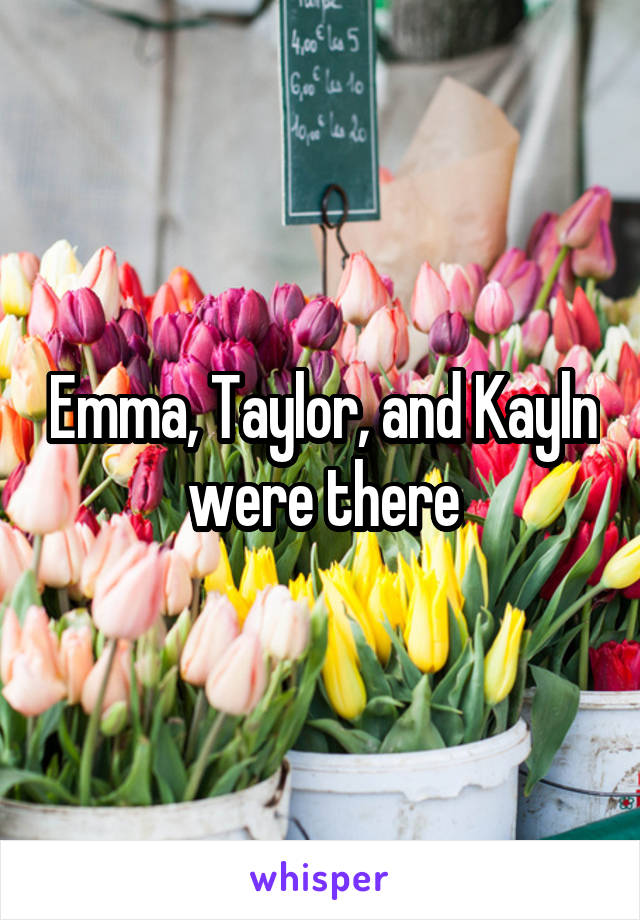 Emma, Taylor, and Kayln were there