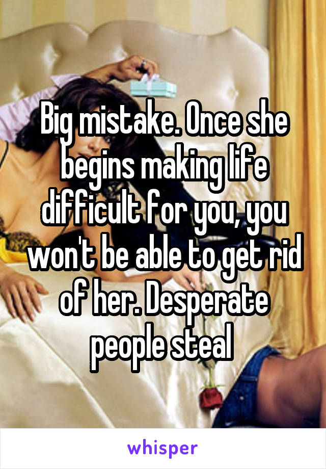 Big mistake. Once she begins making life difficult for you, you won't be able to get rid of her. Desperate people steal 