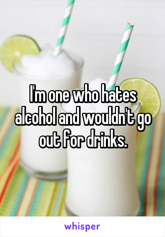 I'm one who hates alcohol and wouldn't go out for drinks.