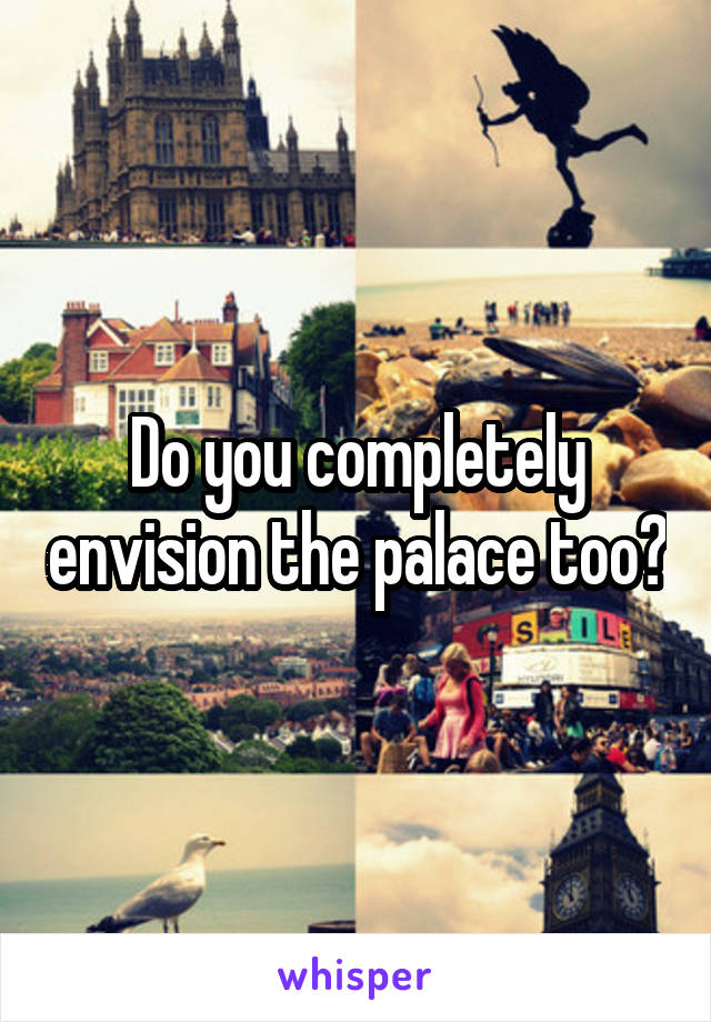 Do you completely envision the palace too?