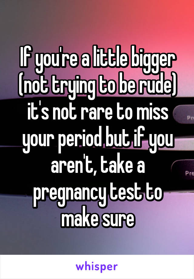 If you're a little bigger (not trying to be rude) it's not rare to miss your period but if you aren't, take a pregnancy test to make sure