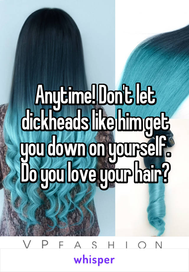 Anytime! Don't let dickheads like him get you down on yourself. Do you love your hair?