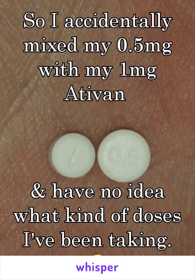 So I accidentally mixed my 0.5mg with my 1mg Ativan 



& have no idea what kind of doses I've been taking.
🤒