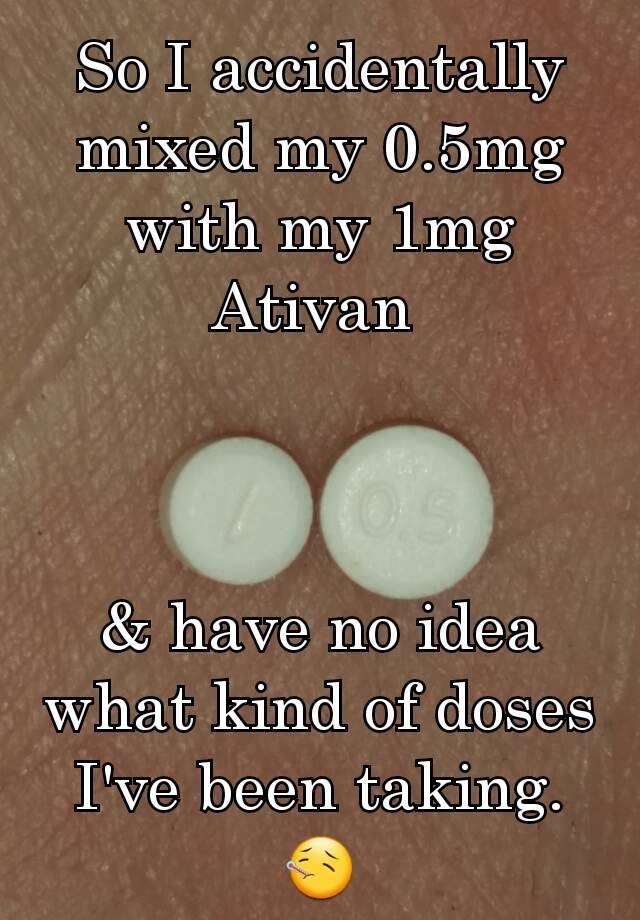 So I accidentally mixed my 0.5mg with my 1mg Ativan 



& have no idea what kind of doses I've been taking.
🤒