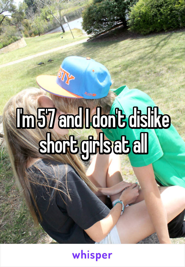 I'm 5'7 and I don't dislike short girls at all