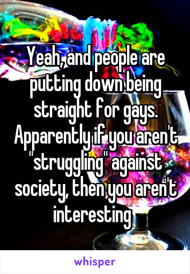 Yeah, and people are putting down being straight for gays. Apparently if you aren't "struggling" against society, then you aren't interesting  