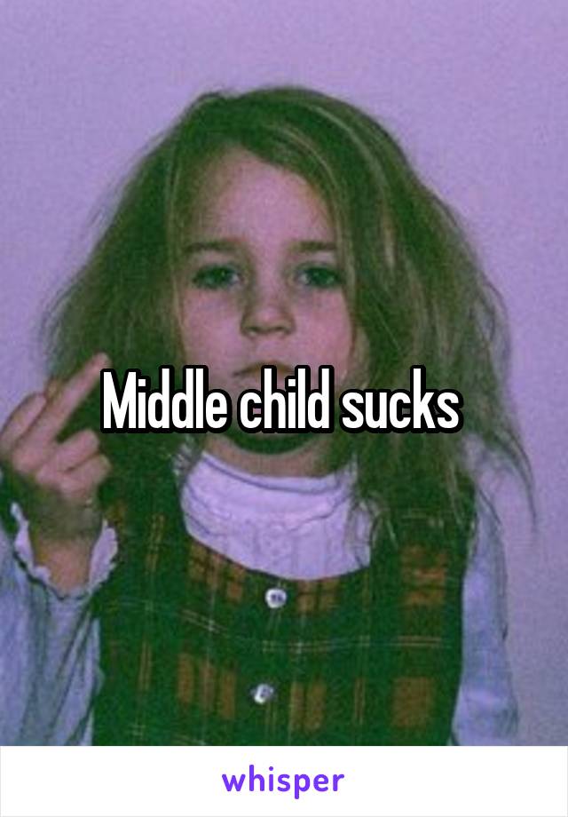 Middle child sucks 