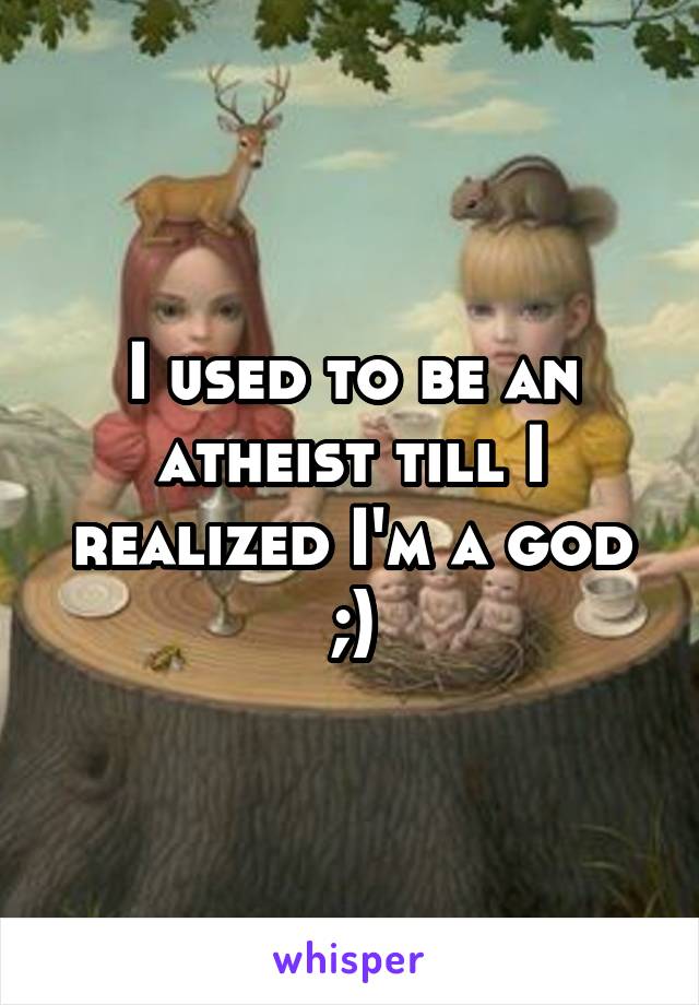 I used to be an atheist till I realized I'm a god ;)
