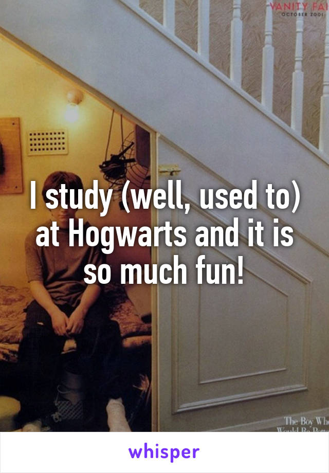 I study (well, used to) at Hogwarts and it is so much fun!