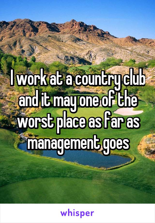 I work at a country club and it may one of the worst place as far as management goes