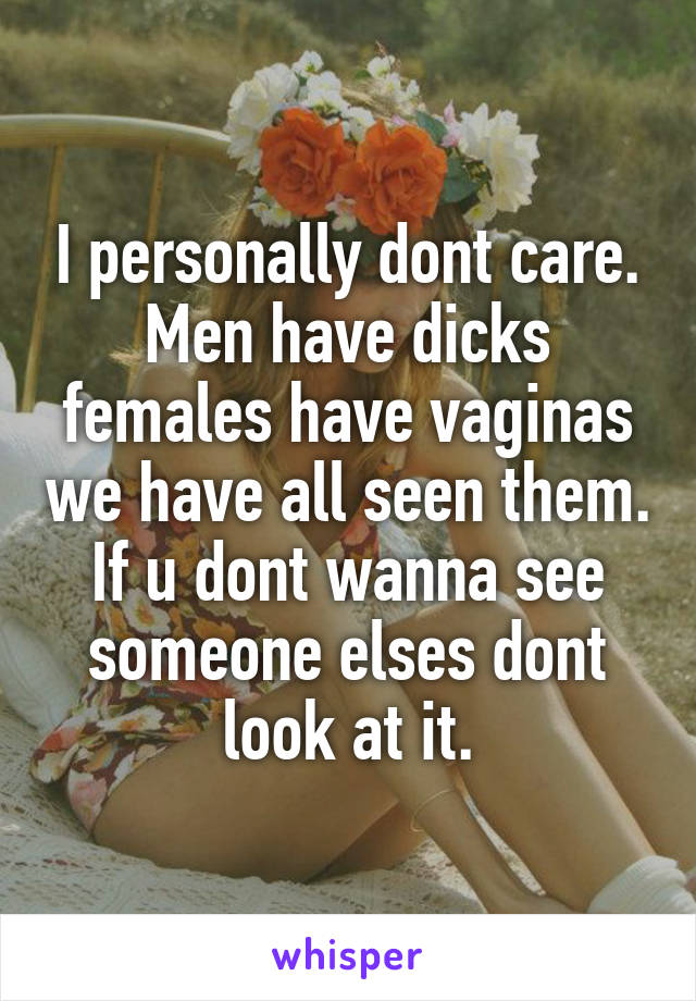 I personally dont care. Men have dicks females have vaginas we have all seen them. If u dont wanna see someone elses dont look at it.