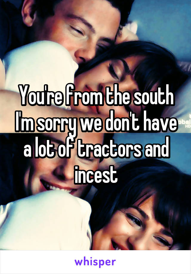 You're from the south I'm sorry we don't have a lot of tractors and incest