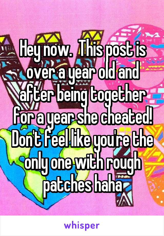 Hey now.  This post is over a year old and after being together for a year she cheated! Don't feel like you're the only one with rough patches haha