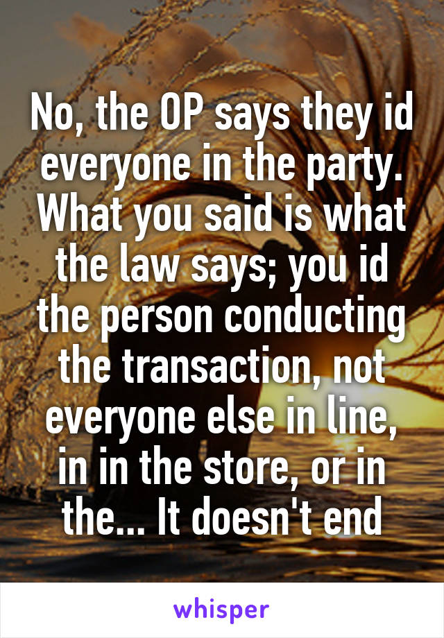 No, the OP says they id everyone in the party. What you said is what the law says; you id the person conducting the transaction, not everyone else in line, in in the store, or in the... It doesn't end