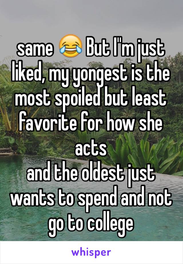 same 😂 But I''m just liked, my yongest is the most spoiled but least favorite for how she acts
and the oldest just wants to spend and not go to college 