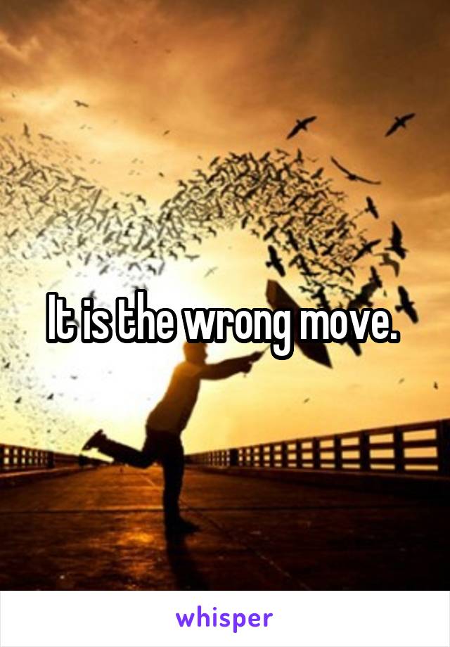It is the wrong move. 