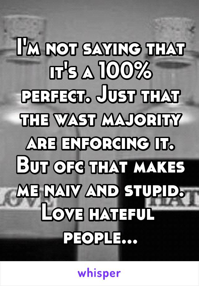 I'm not saying that it's a 100% perfect. Just that the wast majority are enforcing it. But ofc that makes me naiv and stupid. Love hateful 
people...