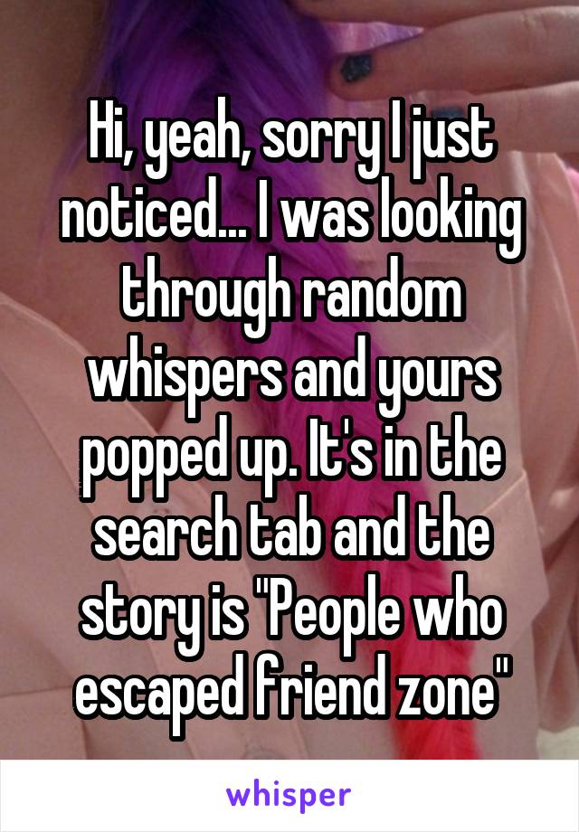 Hi, yeah, sorry I just noticed... I was looking through random whispers and yours popped up. It's in the search tab and the story is "People who escaped friend zone"