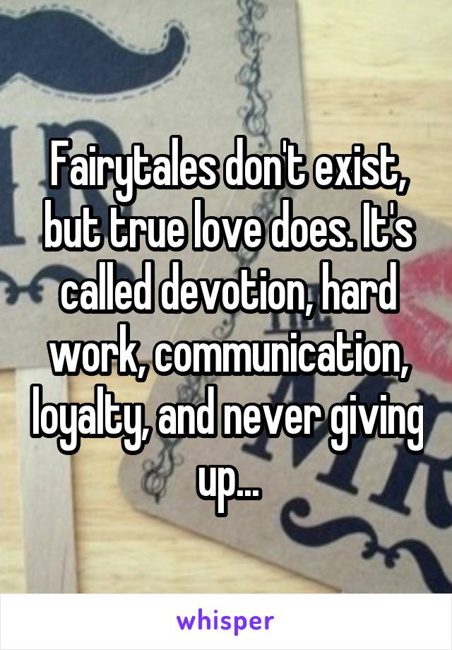 Fairytales don't exist, but true love does. It's called devotion, hard work, communication, loyalty, and never giving up...