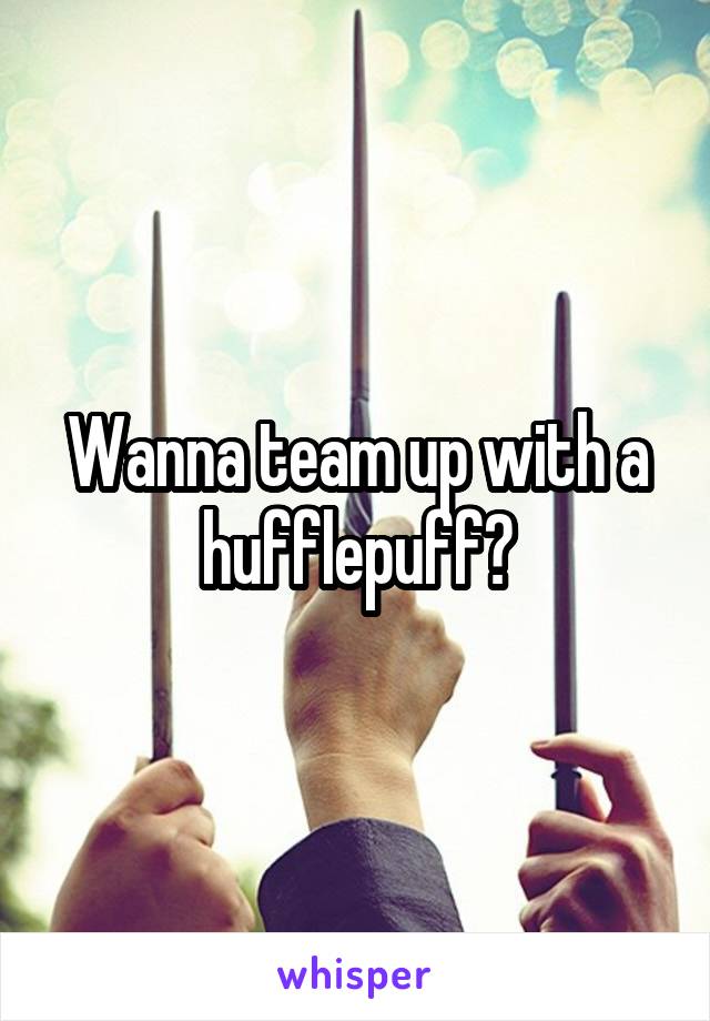 Wanna team up with a hufflepuff?