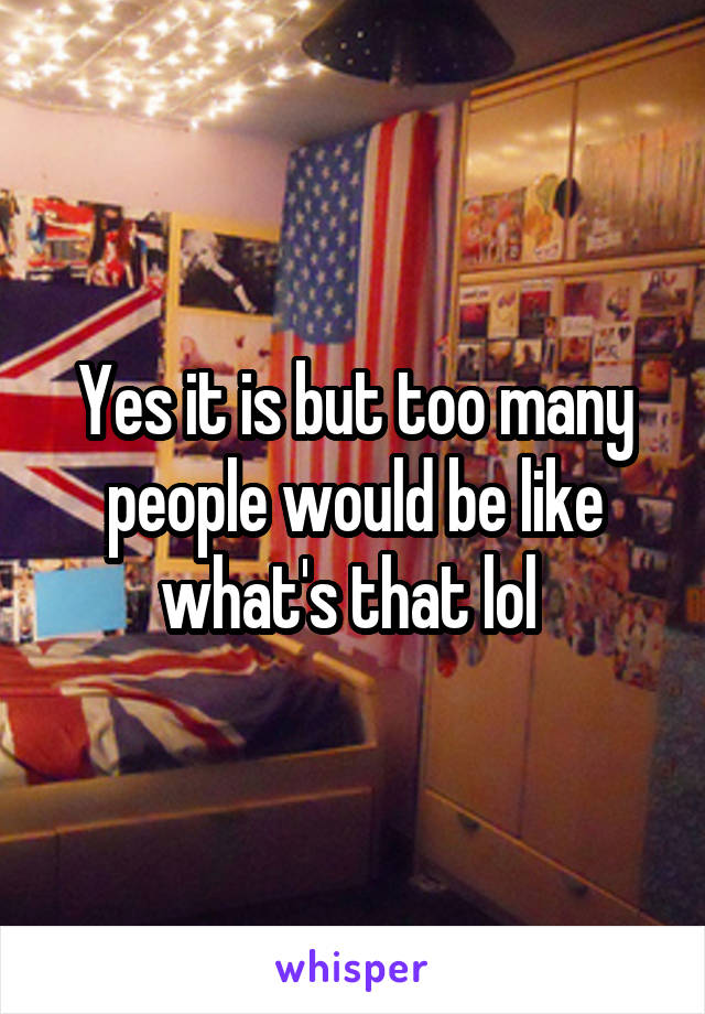 Yes it is but too many people would be like what's that lol 