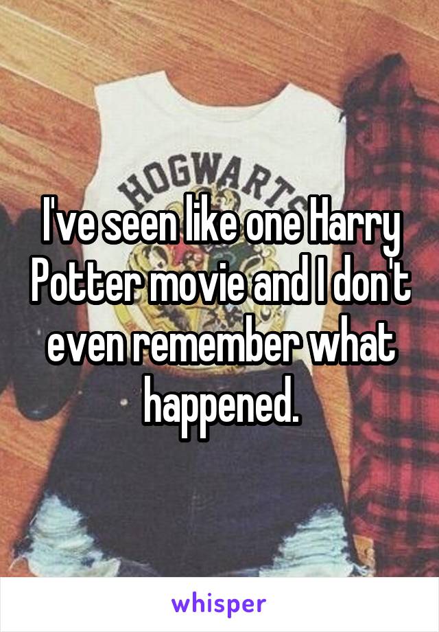 I've seen like one Harry Potter movie and I don't even remember what happened.
