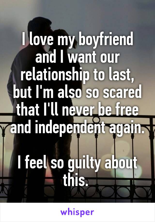 I love my boyfriend and I want our relationship to last, but I'm also so scared that I'll never be free and independent again. 
I feel so guilty about this. 