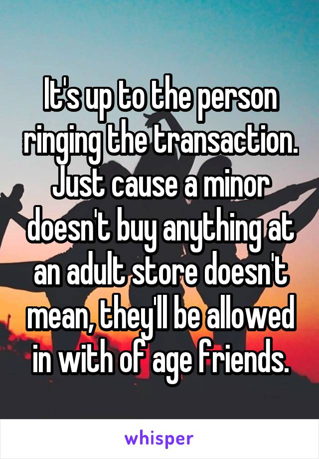 It's up to the person ringing the transaction.
Just cause a minor doesn't buy anything at an adult store doesn't mean, they'll be allowed in with of age friends.