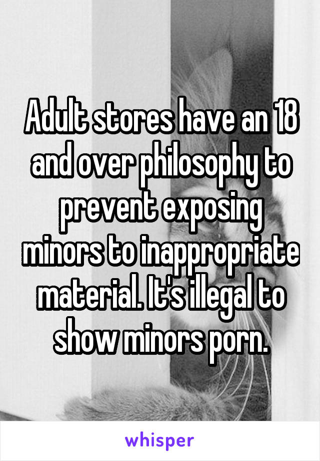 Adult stores have an 18 and over philosophy to prevent exposing minors to inappropriate material. It's illegal to show minors porn.