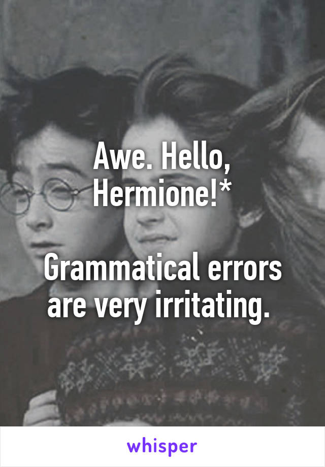 Awe. Hello, Hermione!*

Grammatical errors are very irritating. 