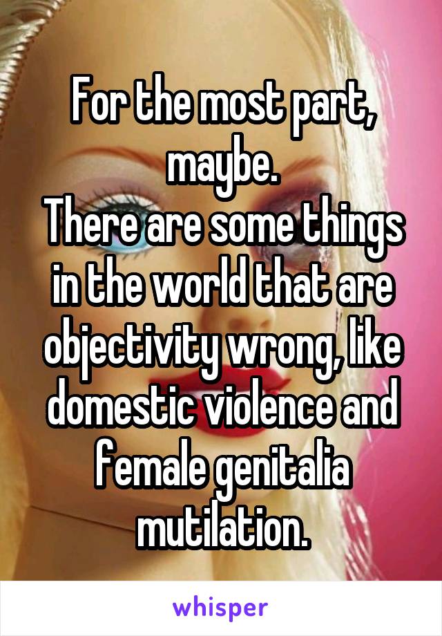 For the most part, maybe.
There are some things in the world that are objectivity wrong, like domestic violence and female genitalia mutilation.