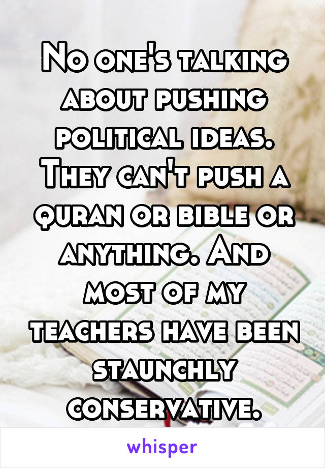 No one's talking about pushing political ideas. They can't push a quran or bible or anything. And most of my teachers have been staunchly conservative.