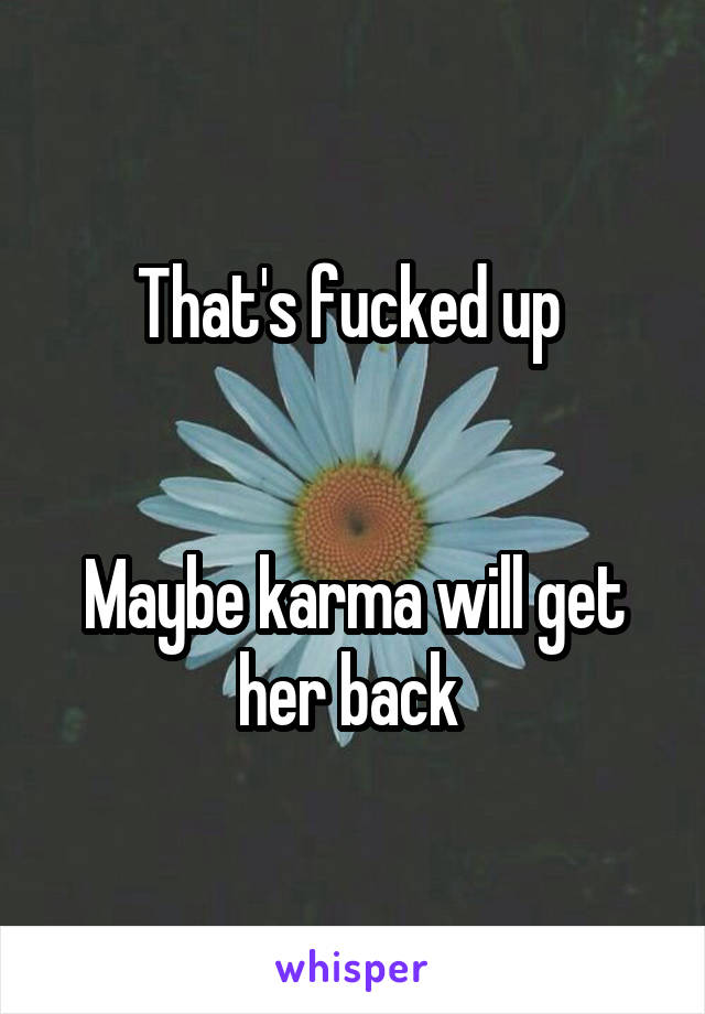That's fucked up 


Maybe karma will get her back 