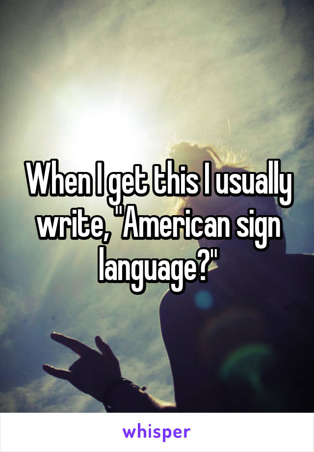 When I get this I usually write, "American sign language?"