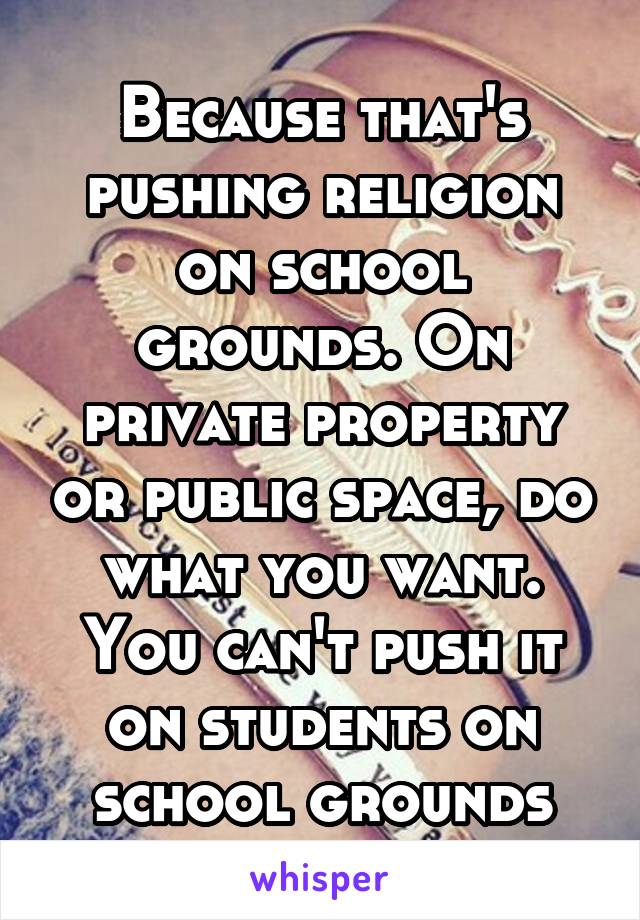 Because that's pushing religion on school grounds. On private property or public space, do what you want. You can't push it on students on school grounds