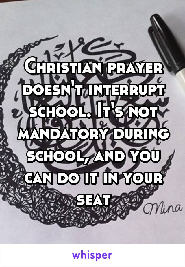 Christian prayer doesn't interrupt school. It's not mandatory during school, and you can do it in your seat