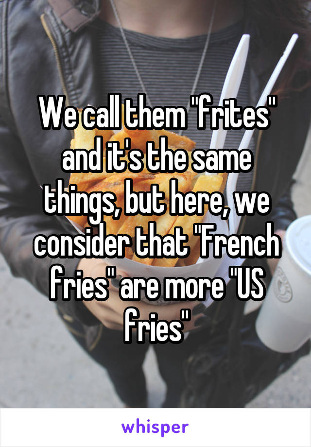 We call them "frites" and it's the same things, but here, we consider that "French fries" are more "US fries"